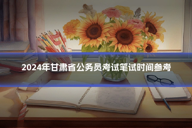 2024年甘肃省公务员考试笔试时间参考
