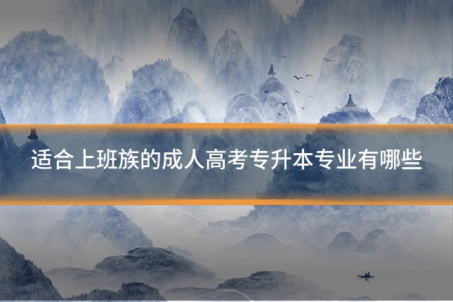 适合上班族的成人高考专升本专业有哪些