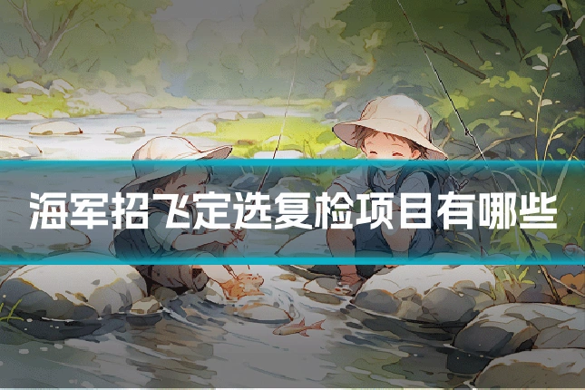 海军招飞定选复检项目有哪些