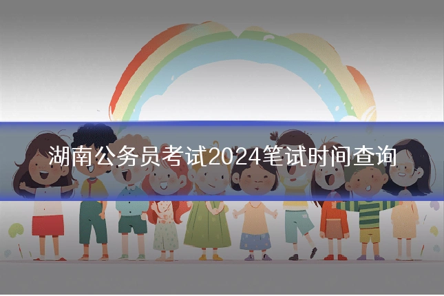 湖南公务员考试2024笔试时间查询
