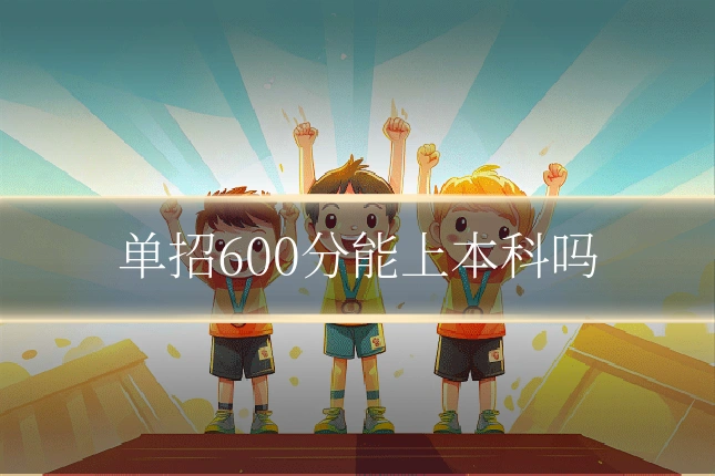 单招600分能上本科吗