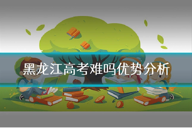 黑龙江高考难吗优势分析