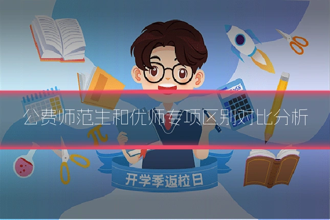 公费师范生和优师专项区别对比分析