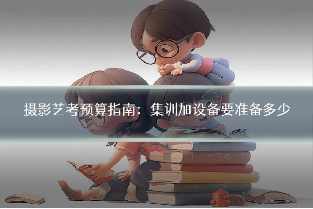 摄影艺考预算指南：集训加设备要准备多少