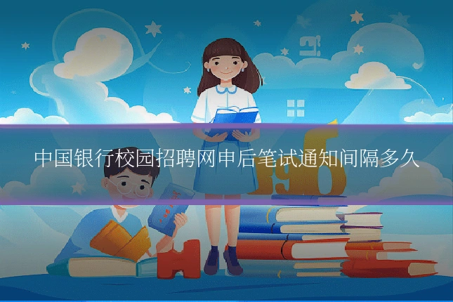 中国银行校园招聘网申后笔试通知间隔多久