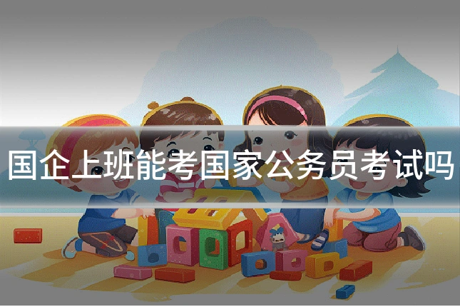 国企上班能考国家公务员考试吗