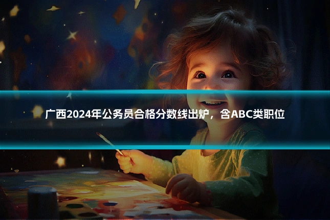 广西2024年公务员合格分数线出炉,含ABC类职位