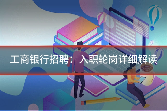 工商银行招聘:入职轮岗详细解读