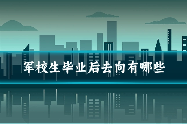 军校生毕业后去向有哪些