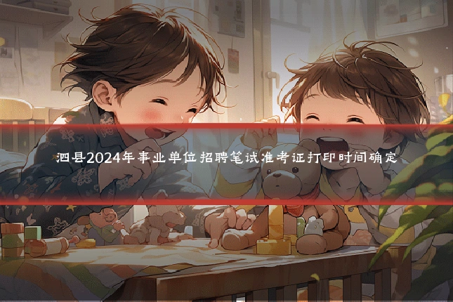 泗县2024年事业单位招聘笔试准考证打印时间确定