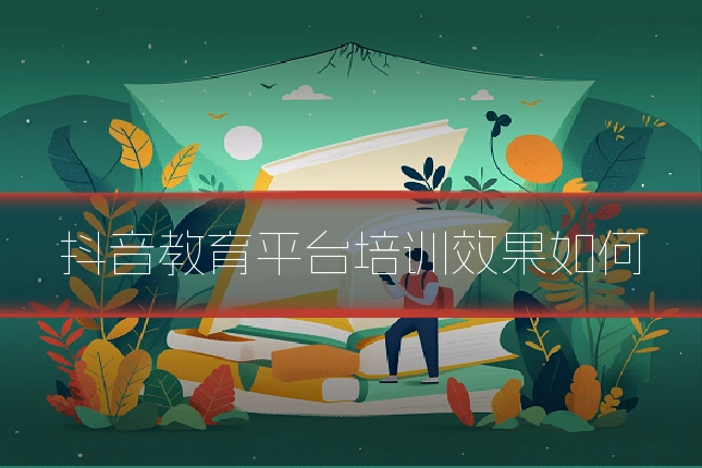 抖音教育平台培训效果如何