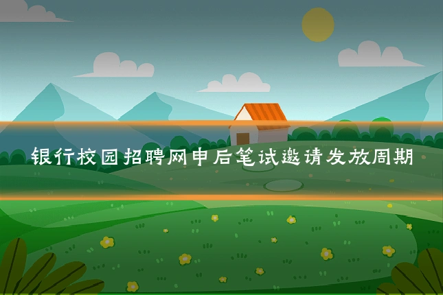 银行校园招聘网申后笔试邀请发放周期