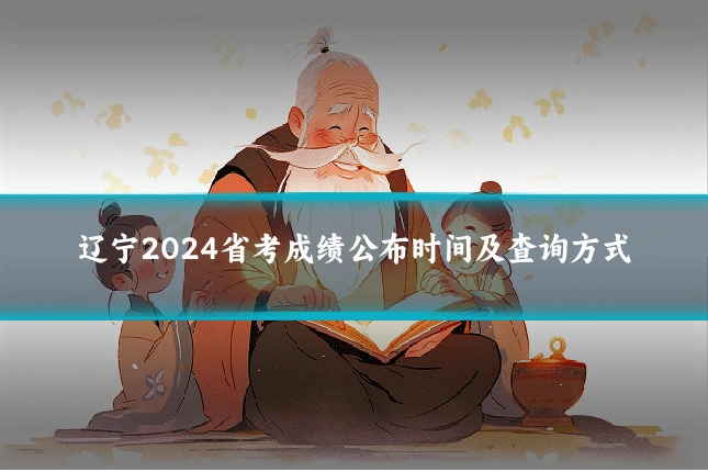 辽宁2024省考成绩公布时间及查询方式