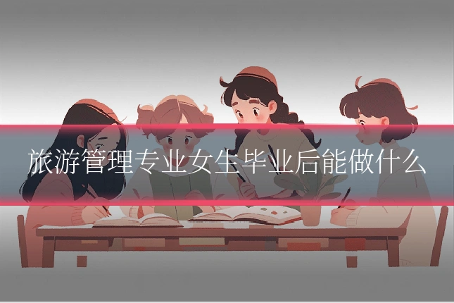 旅游管理专业女生毕业后能做什么
