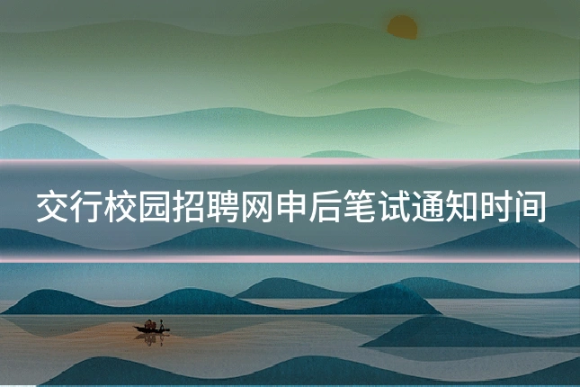 交行校园招聘网申后笔试通知时间