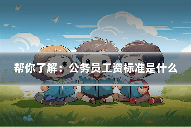 帮你了解:公务员工资标准是什么