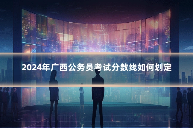 2024年广西公务员考试分数线如何划定