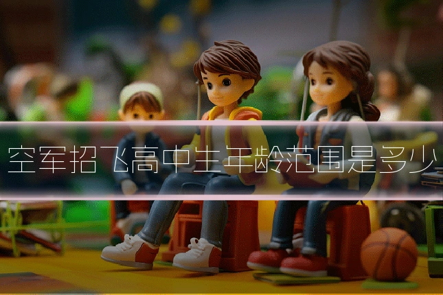空军招飞高中生年龄范围是多少