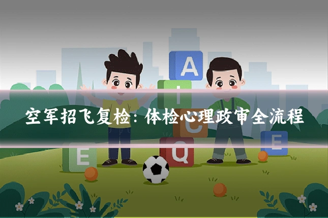 空军招飞复检:体检心理政审全流程