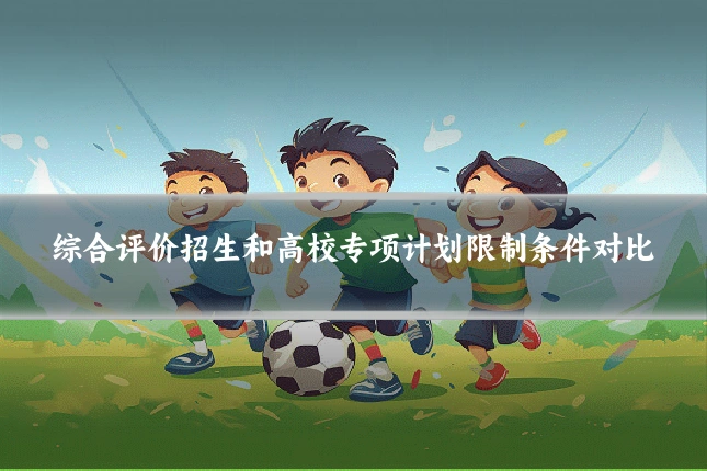 综合评价招生和高校专项计划限制条件对比