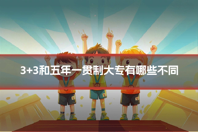 3+3和五年一贯制大专有哪些不同