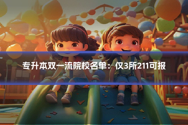 专升本双一流院校名单:仅3所211可报