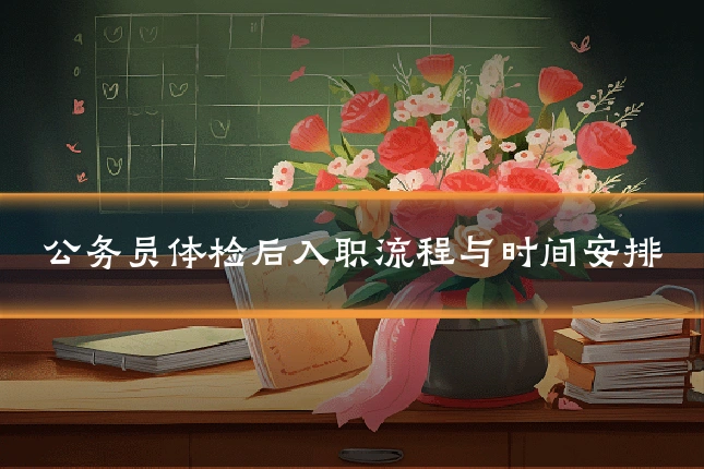公务员体检后入职流程与时间安排