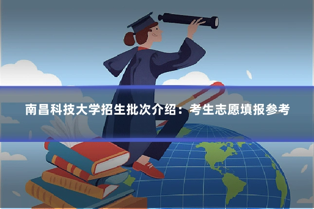 南昌科技大学招生批次介绍:考生志愿填报参考