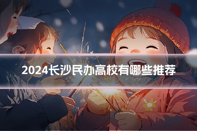 2024长沙民办高校有哪些推荐