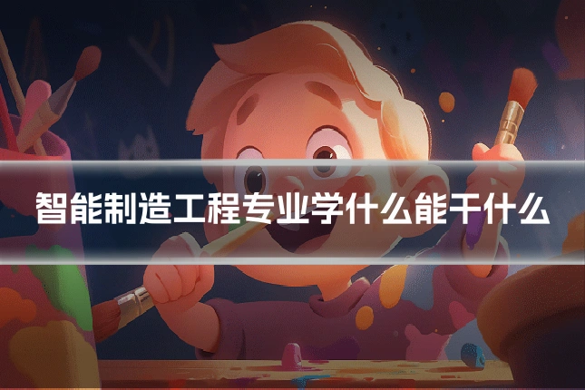 智能制造工程专业学什么能干什么
