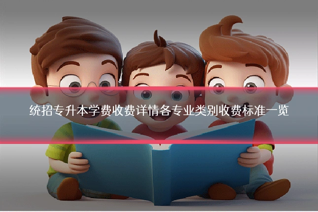 统招专升本学费收费详情各专业类别收费标准一览