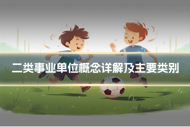 二类事业单位概念详解及主要类别