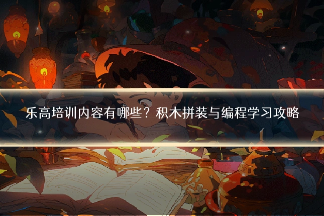 乐高培训内容有哪些?积木拼装与编程学习攻略