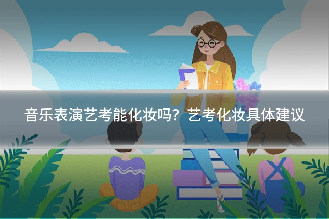 音乐表演艺考能化妆吗?艺考化妆具体建议