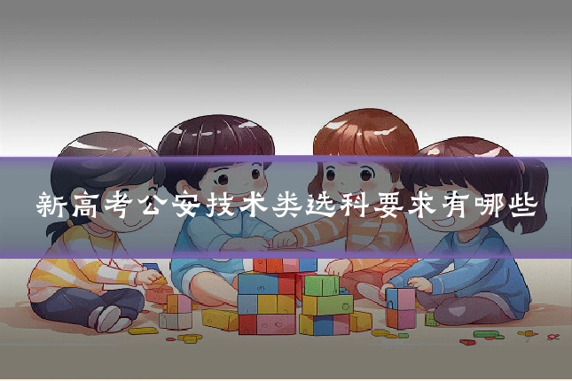 新高考公安技术类选科要求有哪些