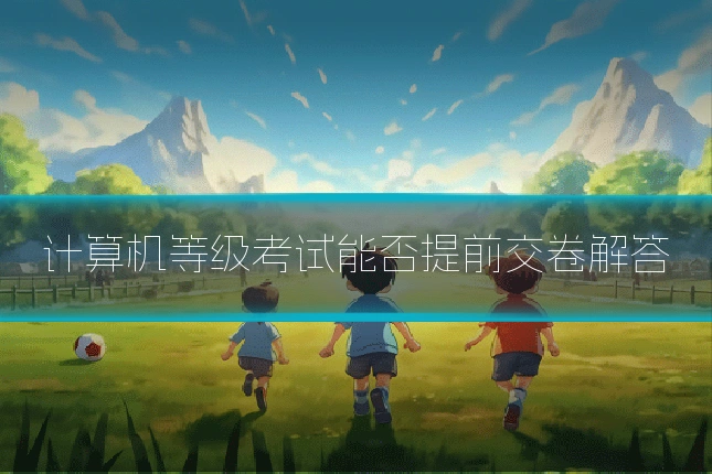 计算机等级考试能否提前交卷解答