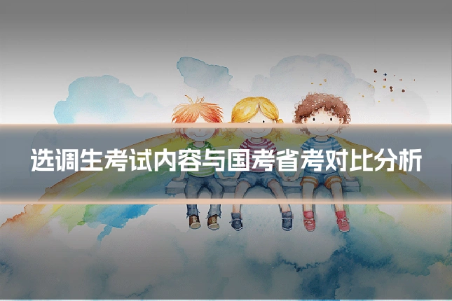 选调生考试内容与国考省考对比分析