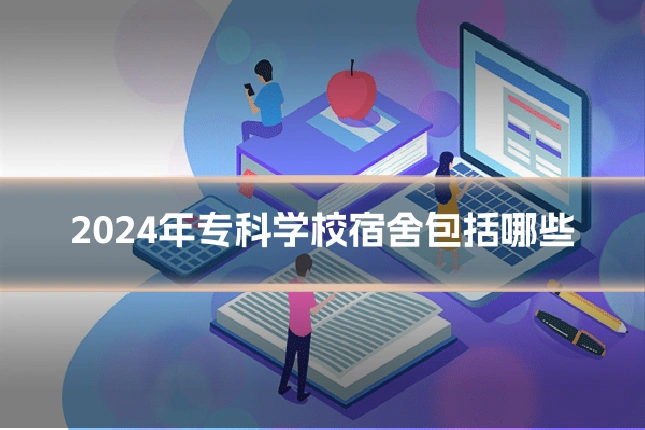 2024年专科学校宿舍包括哪些