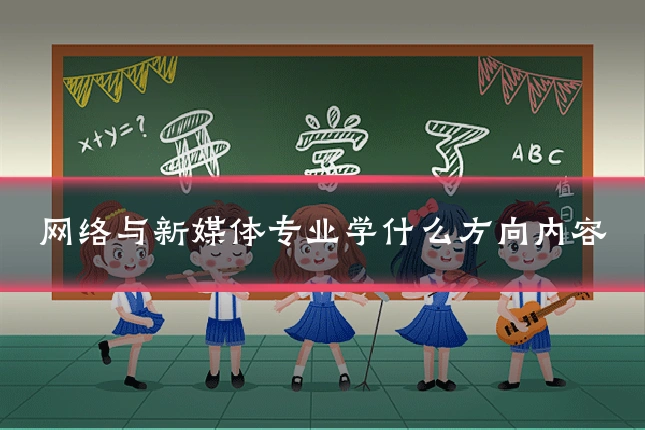 网络与新媒体专业学什么方向内容