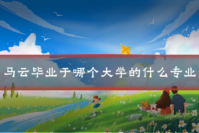 马云毕业于哪个大学的什么专业