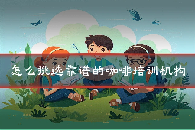 怎么挑选靠谱的咖啡培训机构