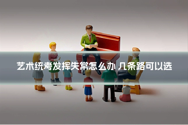 艺术统考发挥失常怎么办 几条路可以选