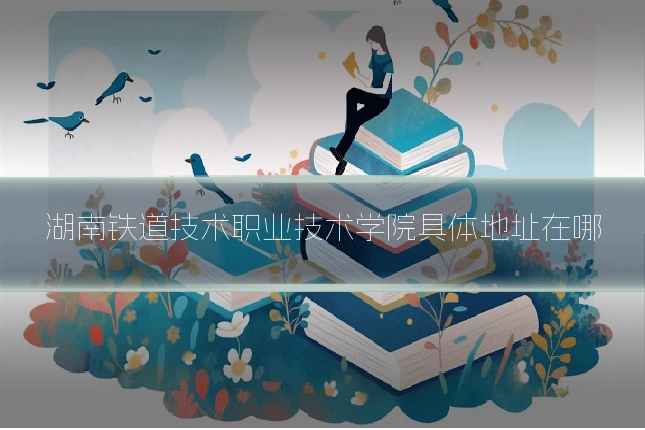 湖南铁道技术职业技术学院具体地址在哪