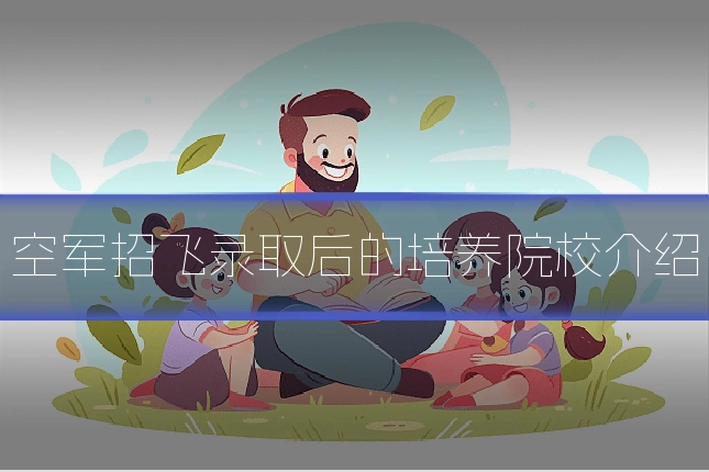 空军招飞录取后的培养院校介绍