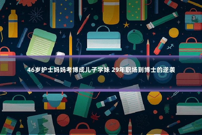 46岁护士妈妈考博成儿子学妹 29年职场到博士的逆袭