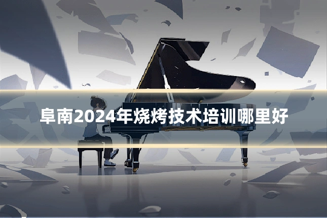 阜南2024年烧烤技术培训哪里好