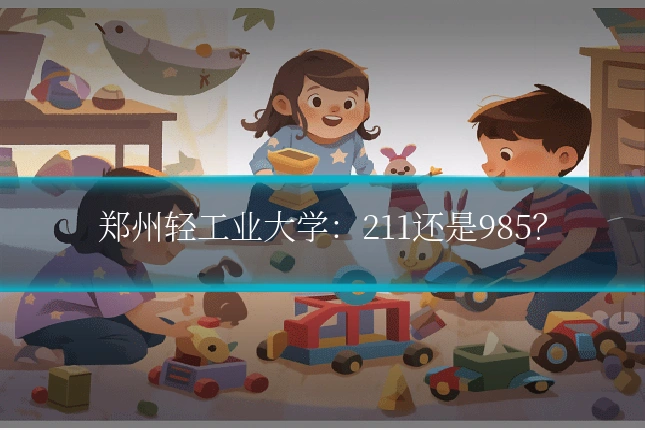 郑州轻工业大学：211还是985？