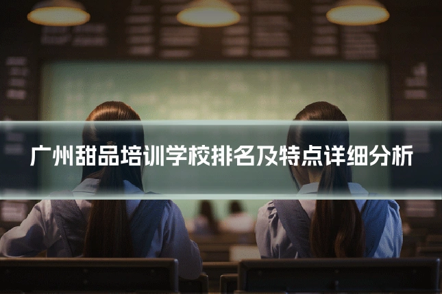 广州甜品培训学校排名及特点详细分析