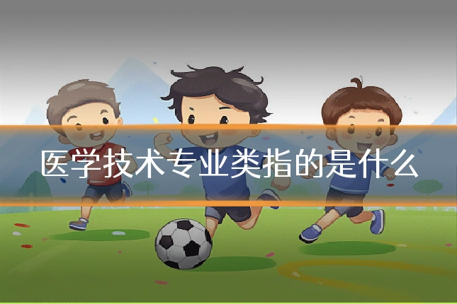 医学技术专业类指的是什么