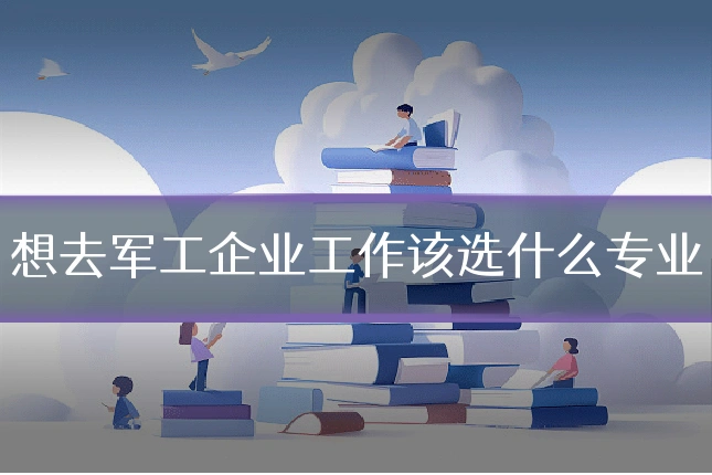 想去军工企业工作该选什么专业